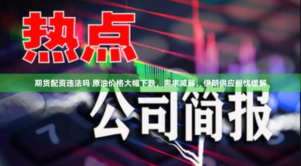 期货配资违法吗 原油价格大幅下跌，需求减弱，伊朗供应担忧缓解