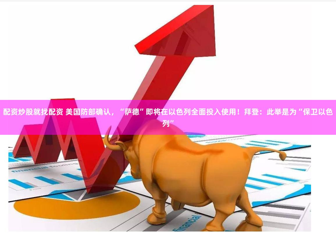 配资炒股就找配资 美国防部确认，“萨德”即将在以色列全面投入使用！拜登：此举是为“保卫以色列”