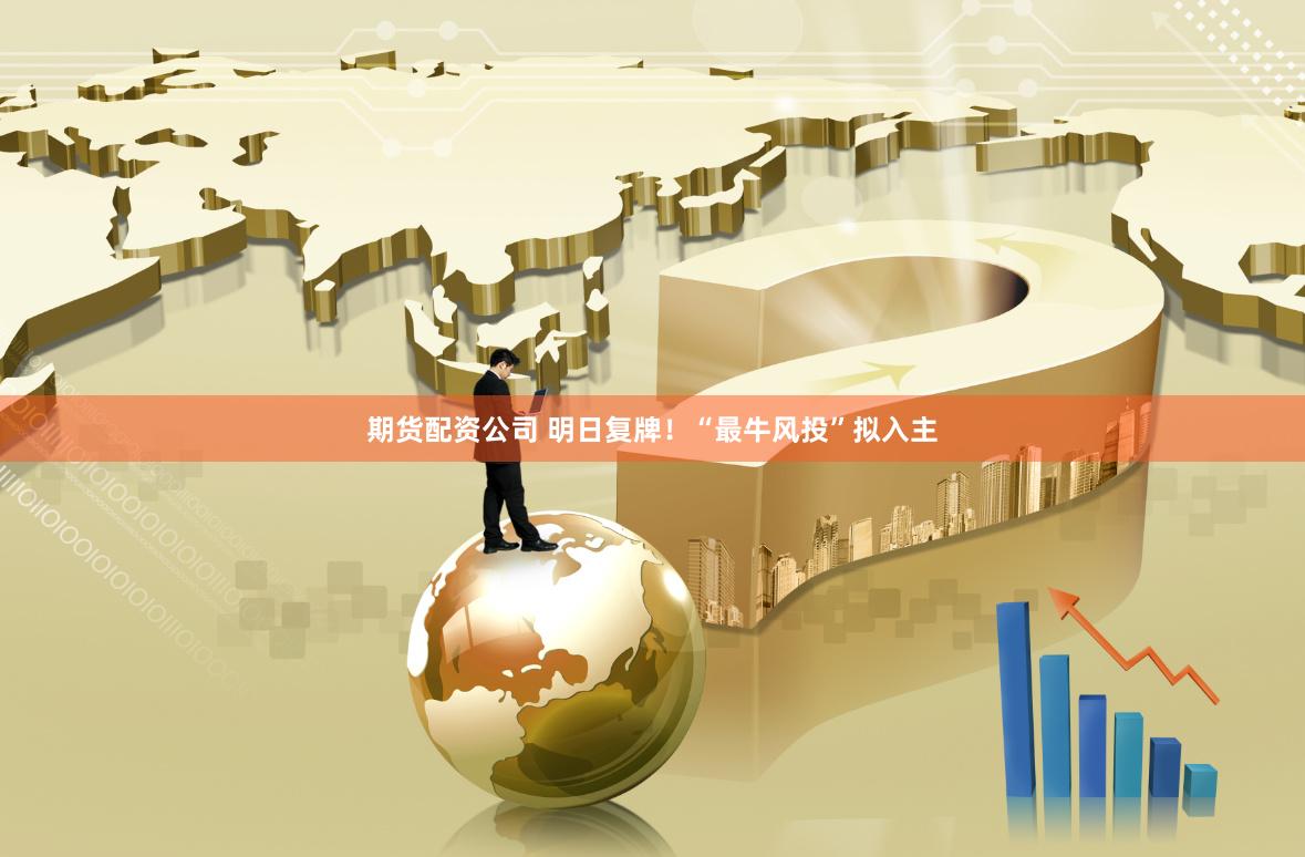 期货配资公司 明日复牌！“最牛风投”拟入主