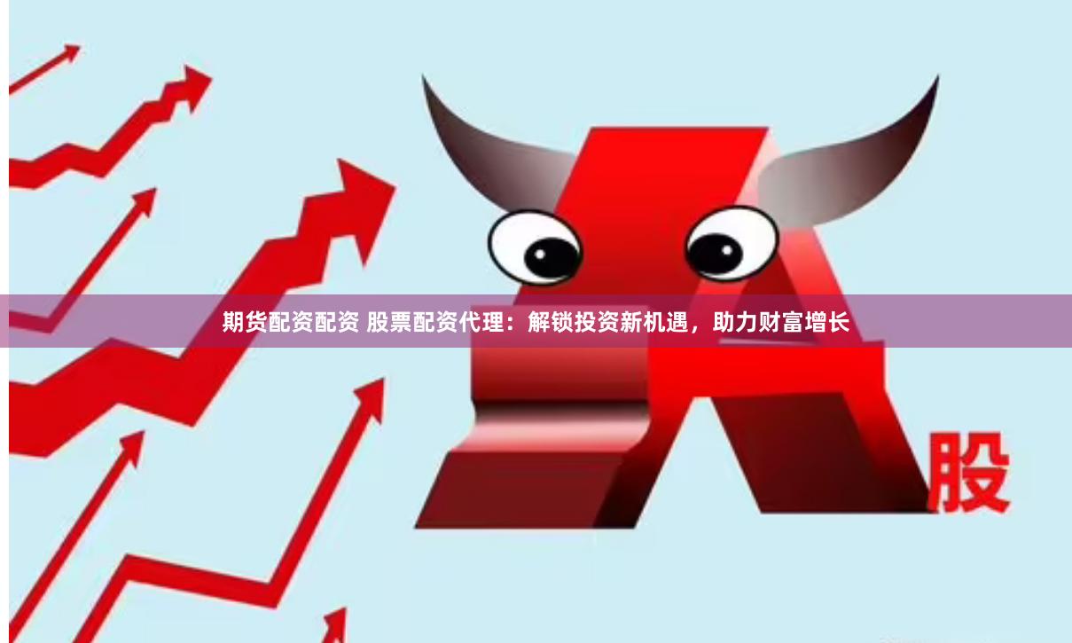 期货配资配资 股票配资代理：解锁投资新机遇，助力财富增长