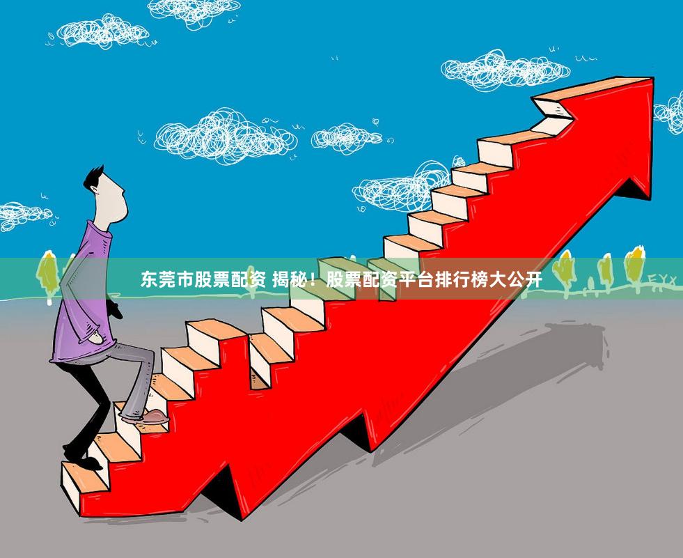 东莞市股票配资 揭秘！股票配资平台排行榜大公开
