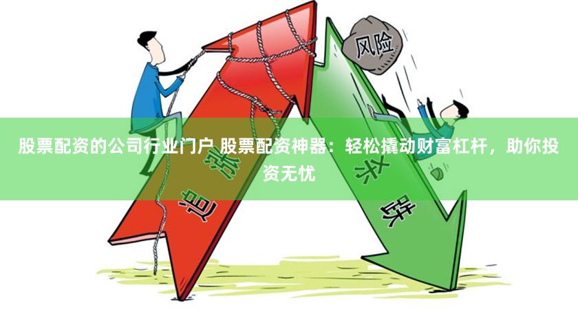 股票配资的公司行业门户 股票配资神器：轻松撬动财富杠杆，助你投资无忧