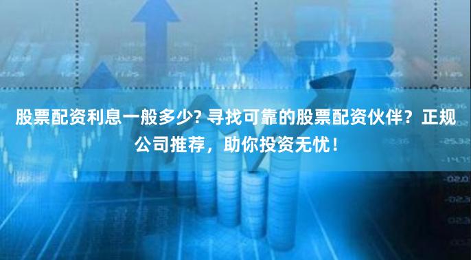 股票配资利息一般多少? 寻找可靠的股票配资伙伴？正规公司推荐，助你投资无忧！