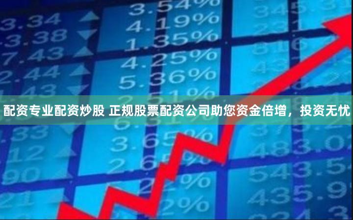 配资专业配资炒股 正规股票配资公司助您资金倍增，投资无忧