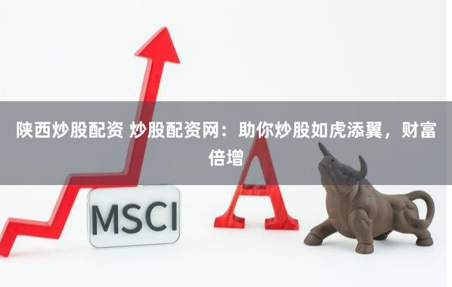 陕西炒股配资 炒股配资网：助你炒股如虎添翼，财富倍增