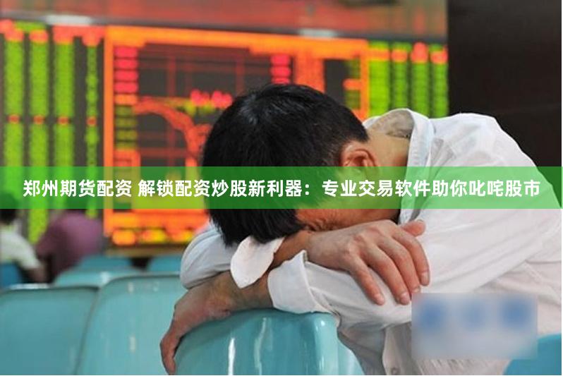 郑州期货配资 解锁配资炒股新利器：专业交易软件助你叱咤股市