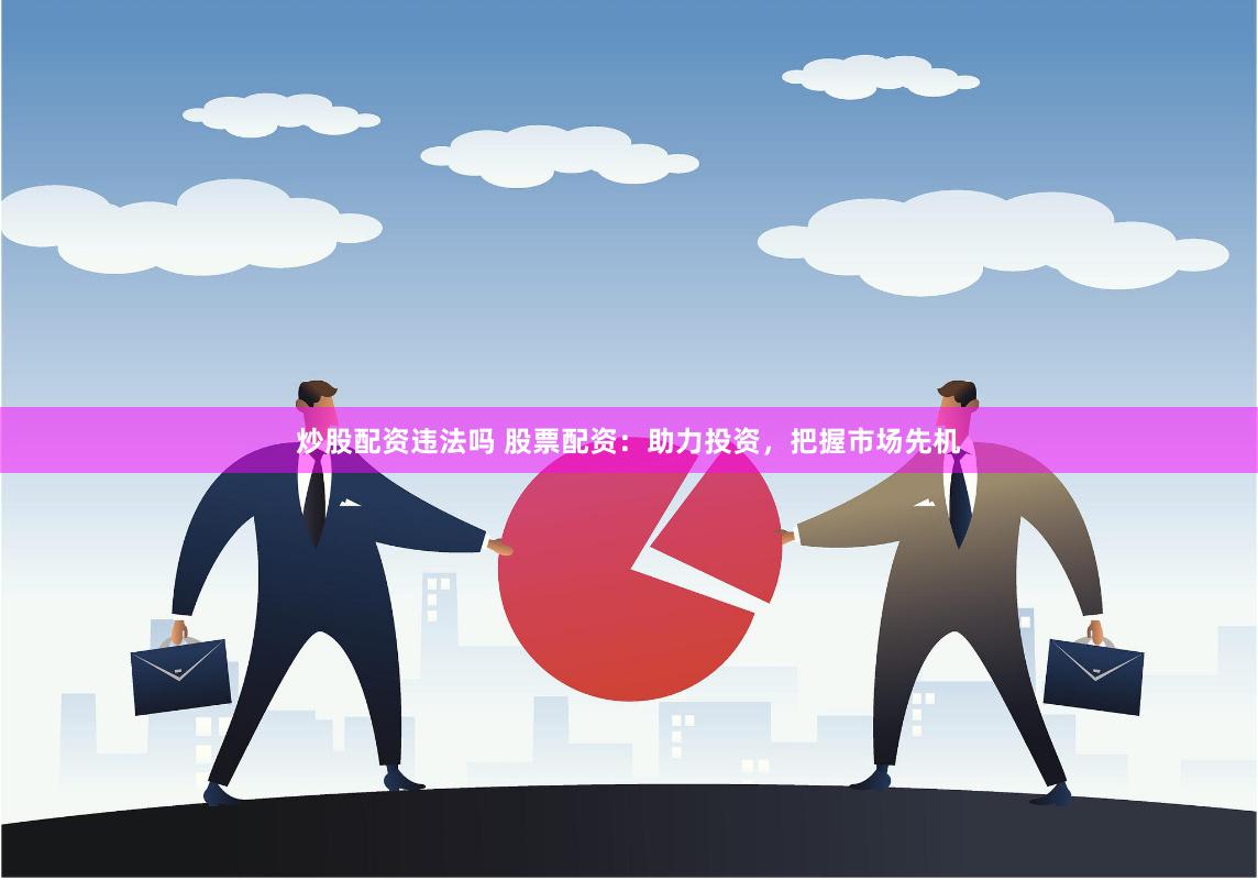 炒股配资违法吗 股票配资：助力投资，把握市场先机