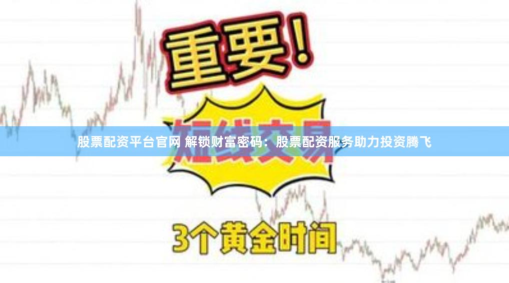 股票配资平台官网 解锁财富密码：股票配资服务助力投资腾飞
