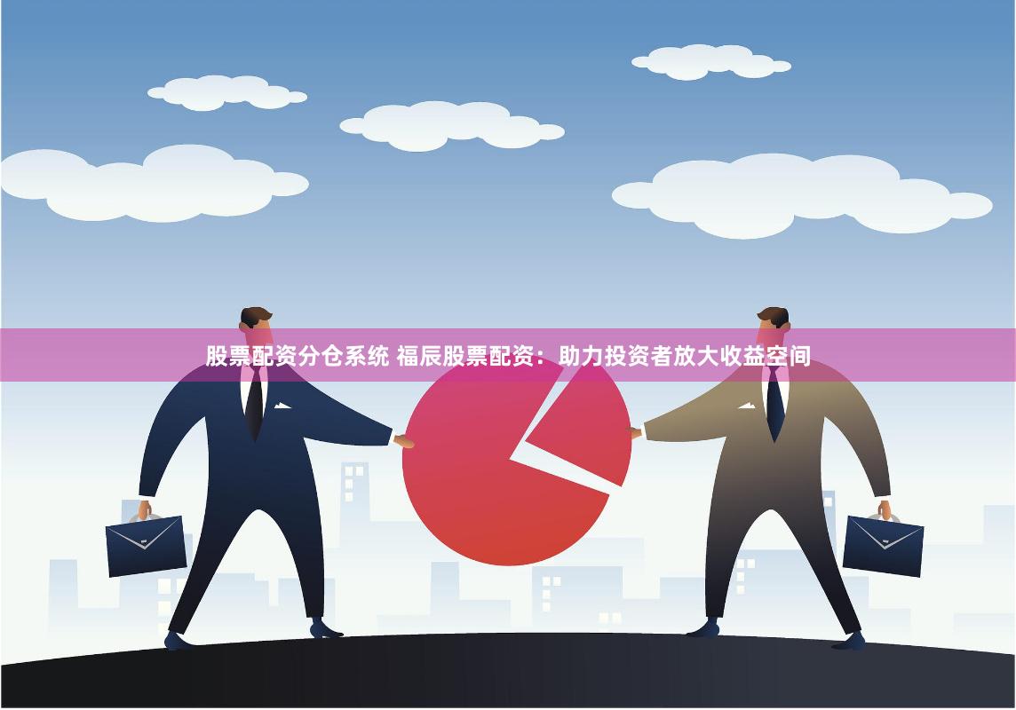 股票配资分仓系统 福辰股票配资：助力投资者放大收益空间
