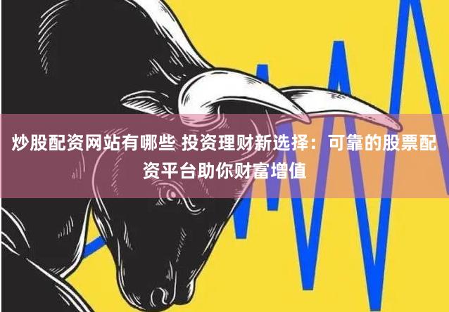 炒股配资网站有哪些 投资理财新选择：可靠的股票配资平台助你财富增值