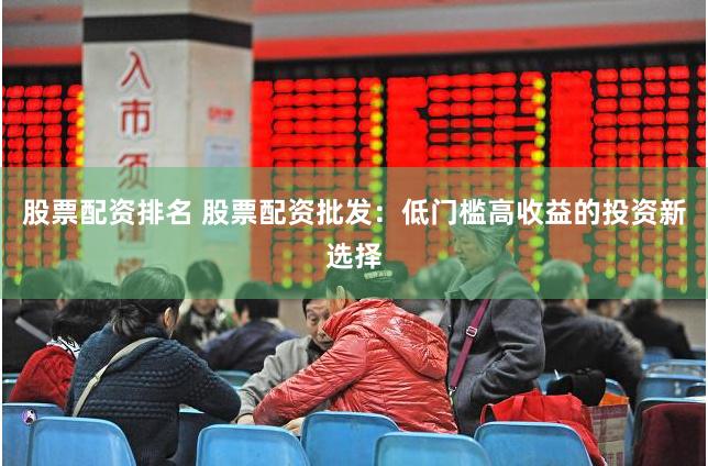 股票配资排名 股票配资批发：低门槛高收益的投资新选择