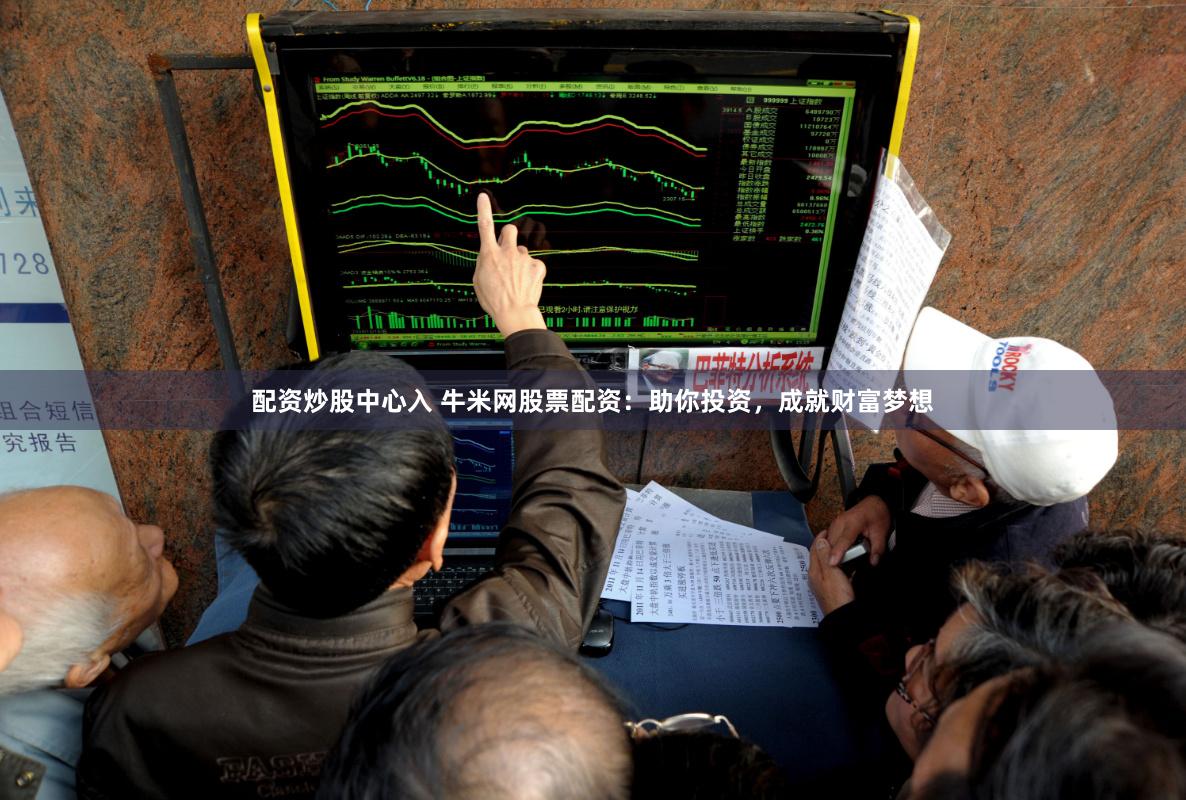 配资炒股中心入 牛米网股票配资：助你投资，成就财富梦想