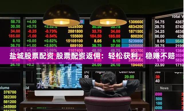 盐城股票配资 股票配资返佣：轻松获利，稳赚不赔