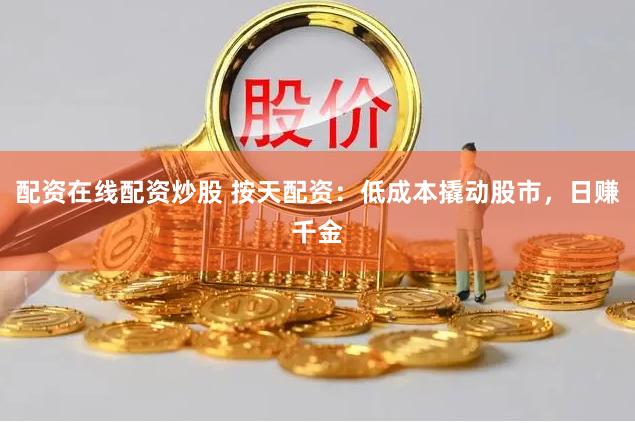 配资在线配资炒股 按天配资：低成本撬动股市，日赚千金