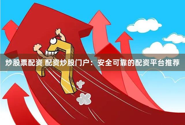 炒股票配资 配资炒股门户：安全可靠的配资平台推荐