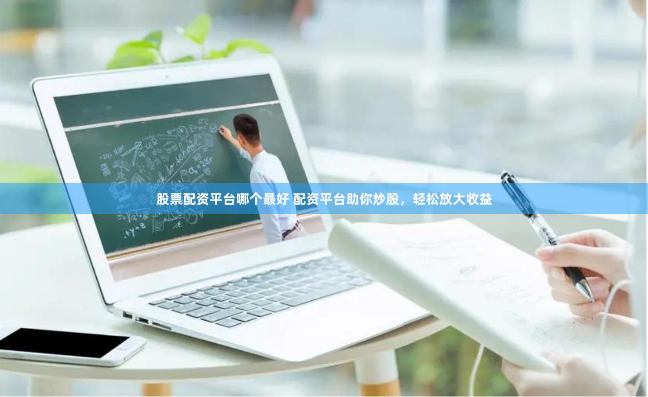 股票配资平台哪个最好 配资平台助你炒股，轻松放大收益