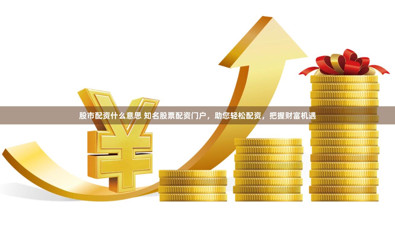 股市配资什么意思 知名股票配资门户，助您轻松配资，把握财富机遇
