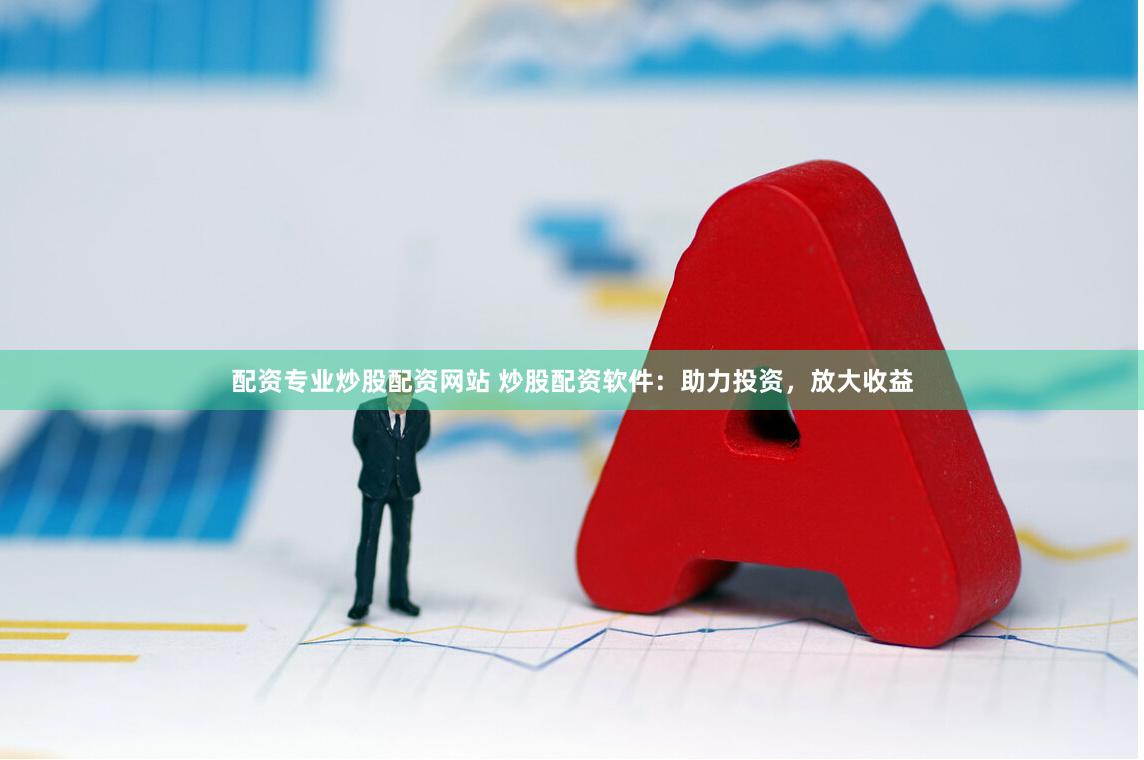 配资专业炒股配资网站 炒股配资软件：助力投资，放大收益