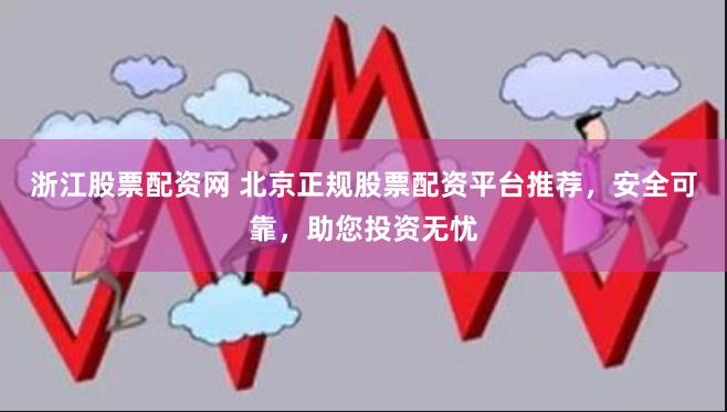 浙江股票配资网 北京正规股票配资平台推荐，安全可靠，助您投资无忧