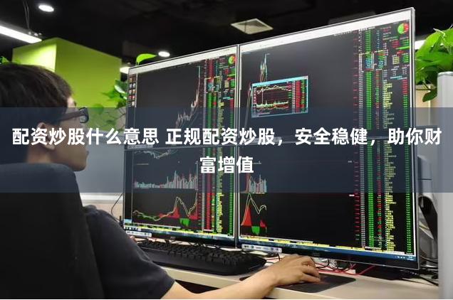 配资炒股什么意思 正规配资炒股，安全稳健，助你财富增值