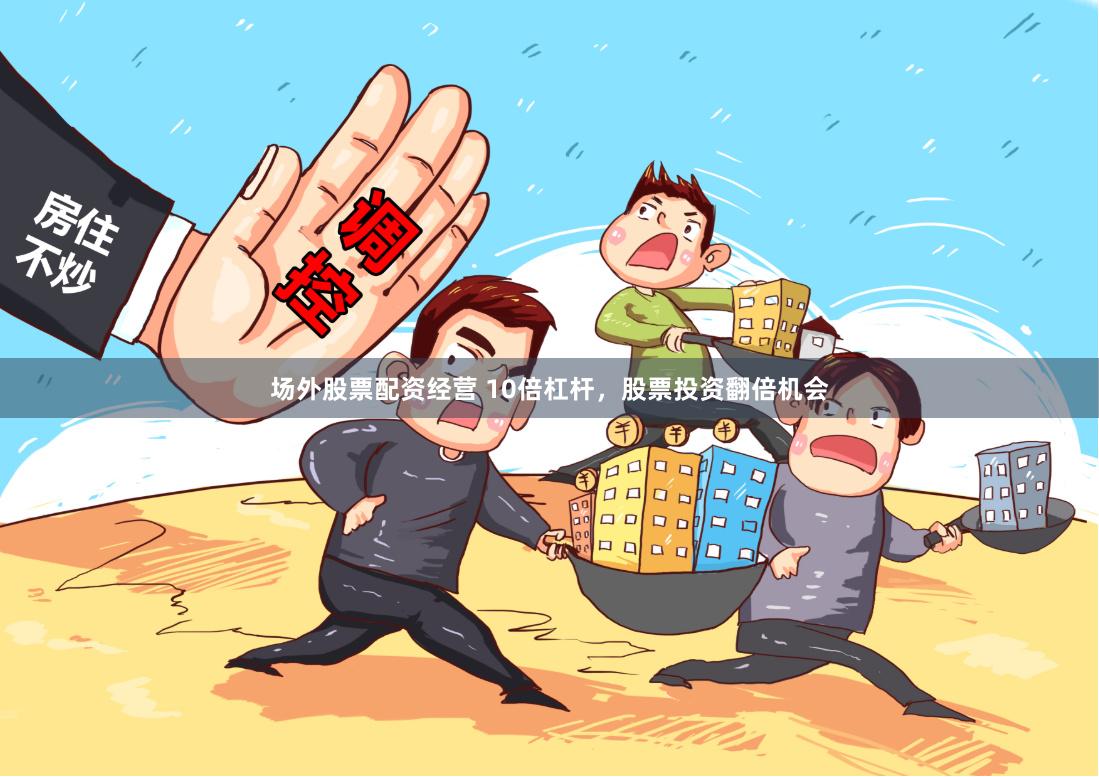 场外股票配资经营 10倍杠杆，股票投资翻倍机会