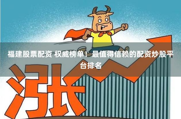 福建股票配资 权威榜单！最值得信赖的配资炒股平台排名