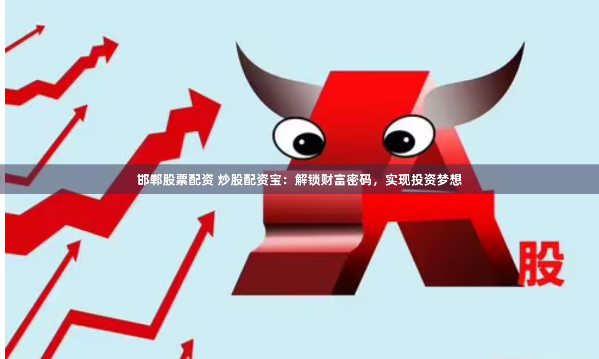 邯郸股票配资 炒股配资宝：解锁财富密码，实现投资梦想