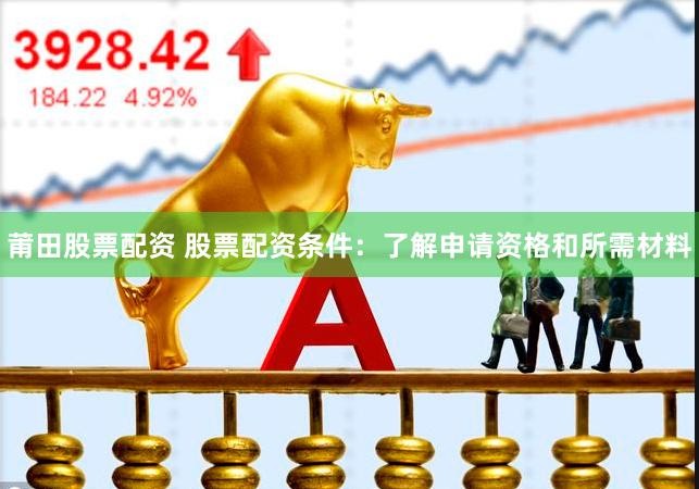 莆田股票配资 股票配资条件：了解申请资格和所需材料
