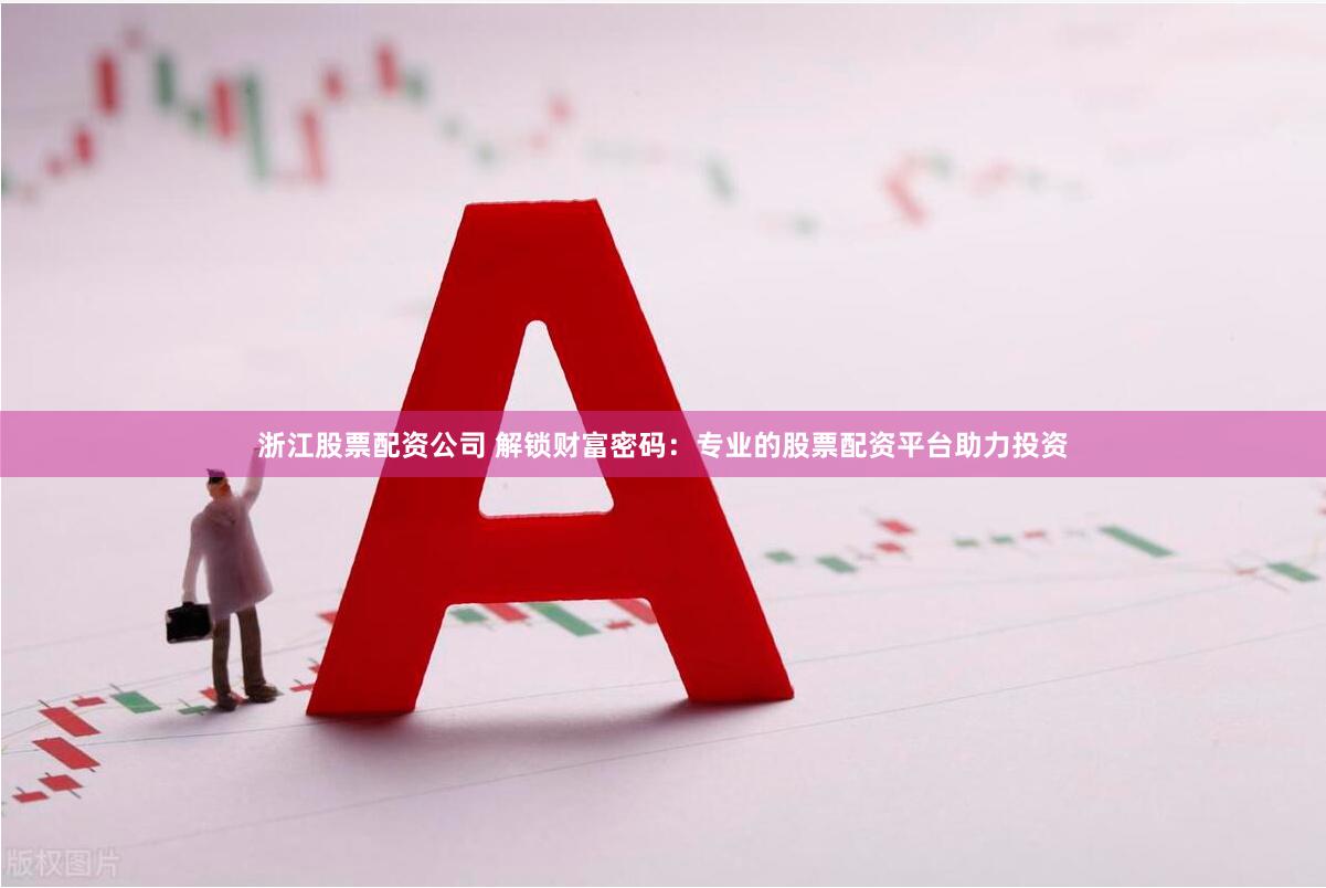 浙江股票配资公司 解锁财富密码：专业的股票配资平台助力投资