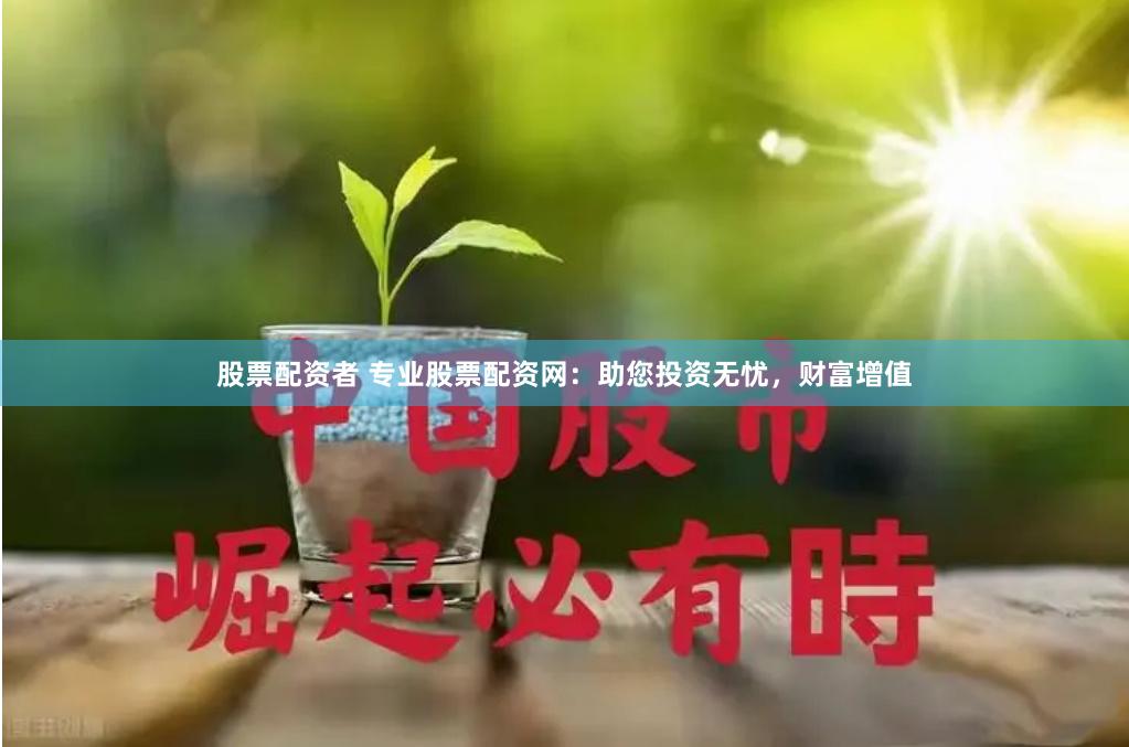 股票配资者 专业股票配资网：助您投资无忧，财富增值