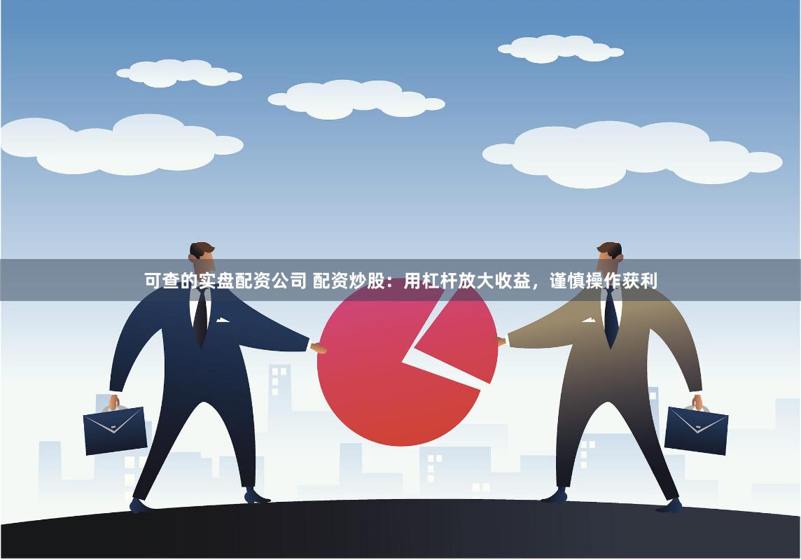 可查的实盘配资公司 配资炒股：用杠杆放大收益，谨慎操作获利