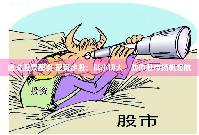 遵义股票配资 配资炒股：以小博大，助你股市扬帆起航
