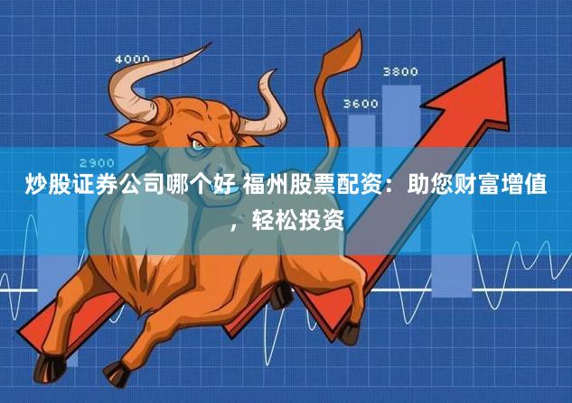 炒股证券公司哪个好 福州股票配资：助您财富增值，轻松投资