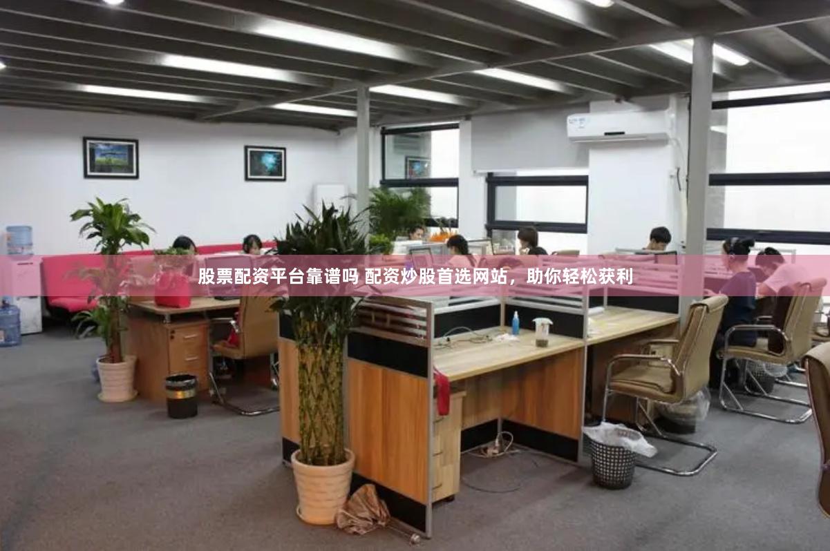 股票配资平台靠谱吗 配资炒股首选网站，助你轻松获利