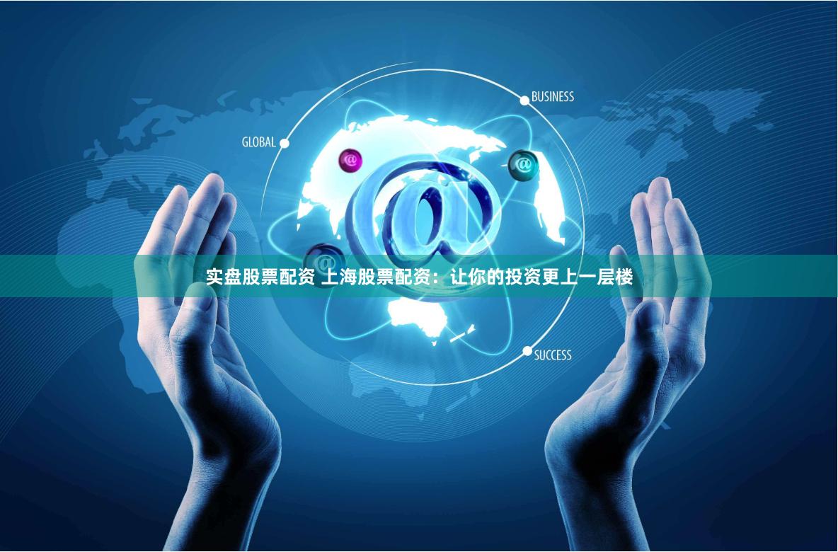 实盘股票配资 上海股票配资：让你的投资更上一层楼