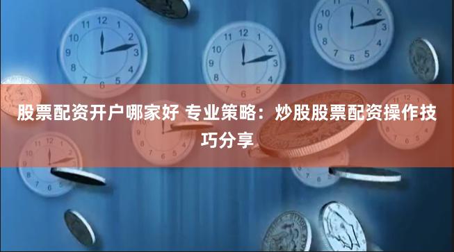 股票配资开户哪家好 专业策略：炒股股票配资操作技巧分享