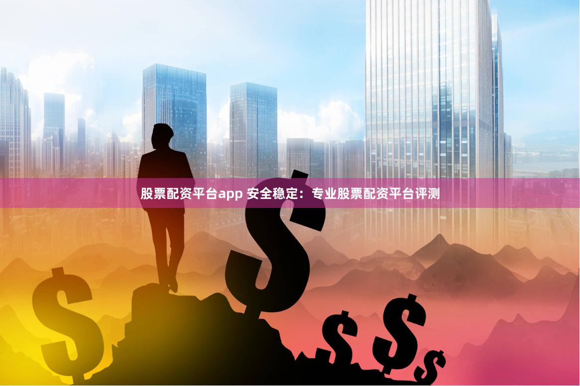 股票配资平台app 安全稳定：专业股票配资平台评测