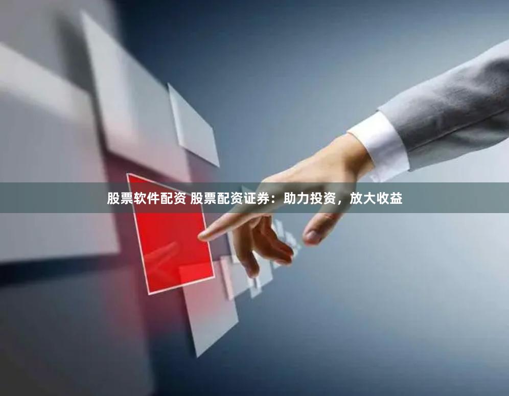 股票软件配资 股票配资证券：助力投资，放大收益