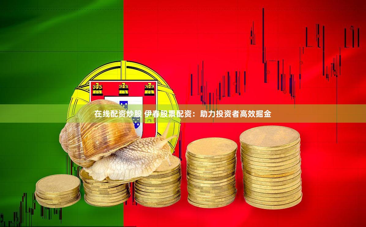 在线配资炒股 伊春股票配资：助力投资者高效掘金
