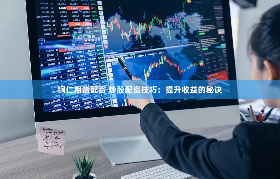 铜仁期货配资 炒股配资技巧：提升收益的秘诀