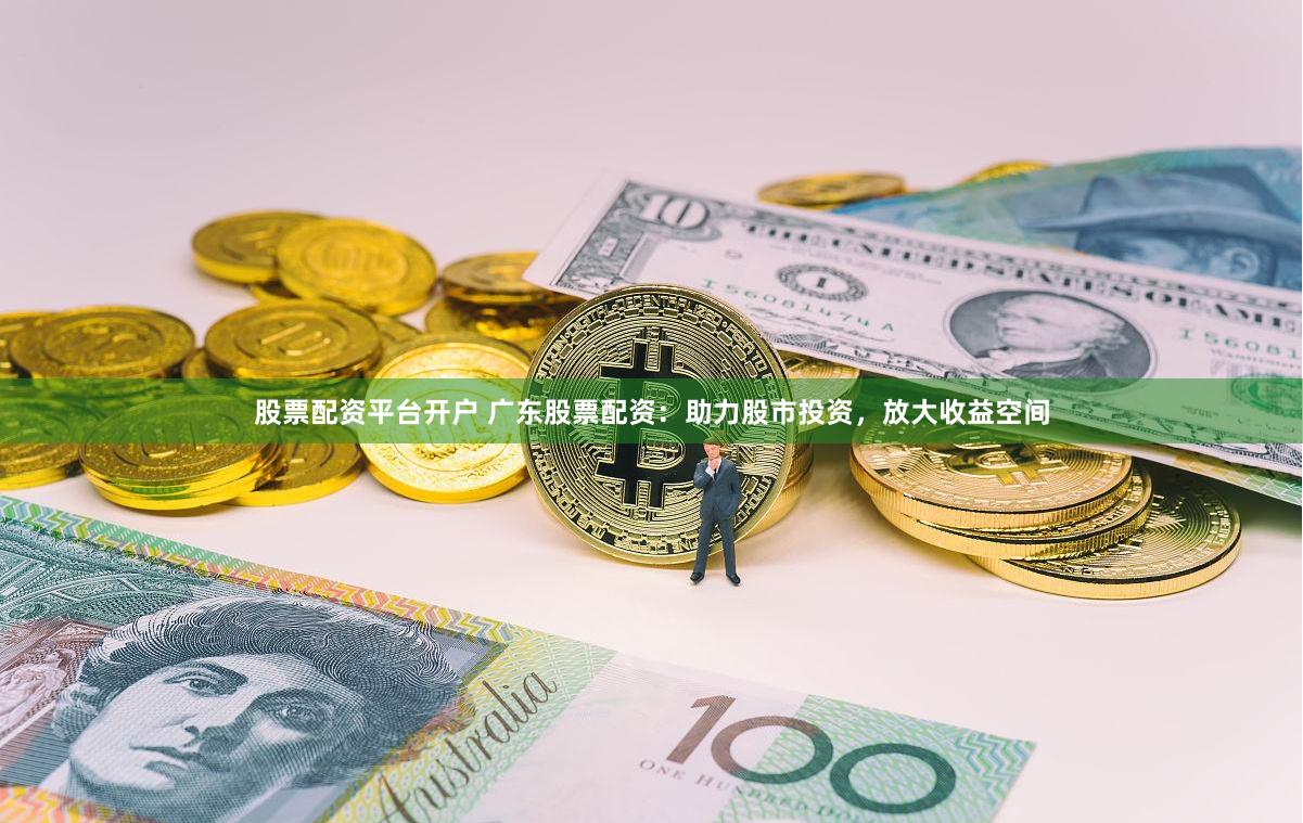 股票配资平台开户 广东股票配资：助力股市投资，放大收益空间