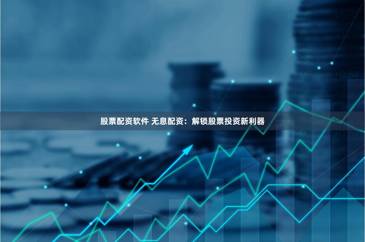 股票配资软件 无息配资：解锁股票投资新利器