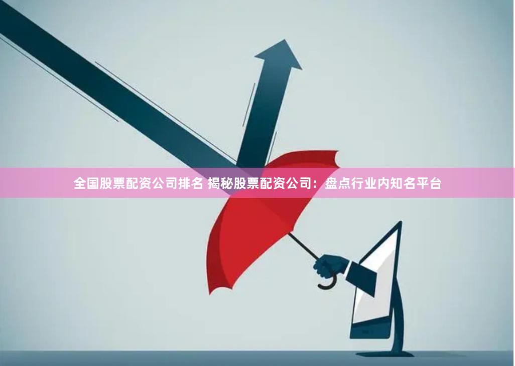 全国股票配资公司排名 揭秘股票配资公司：盘点行业内知名平台