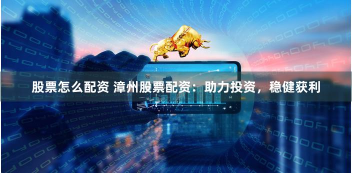 股票怎么配资 漳州股票配资：助力投资，稳健获利
