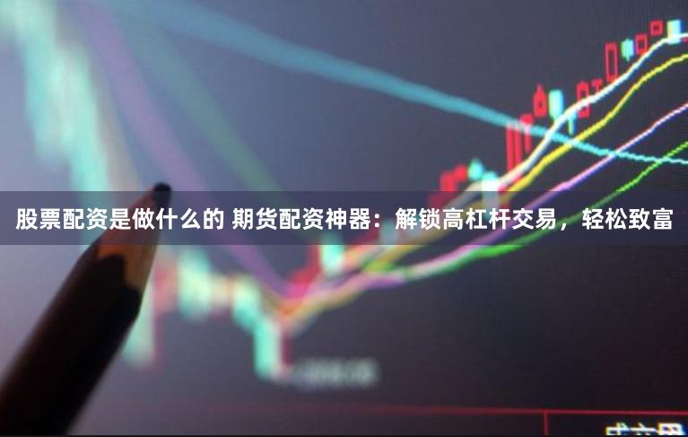 股票配资是做什么的 期货配资神器：解锁高杠杆交易，轻松致富