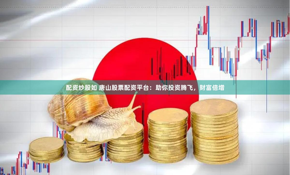 配资炒股如 唐山股票配资平台：助你投资腾飞，财富倍增