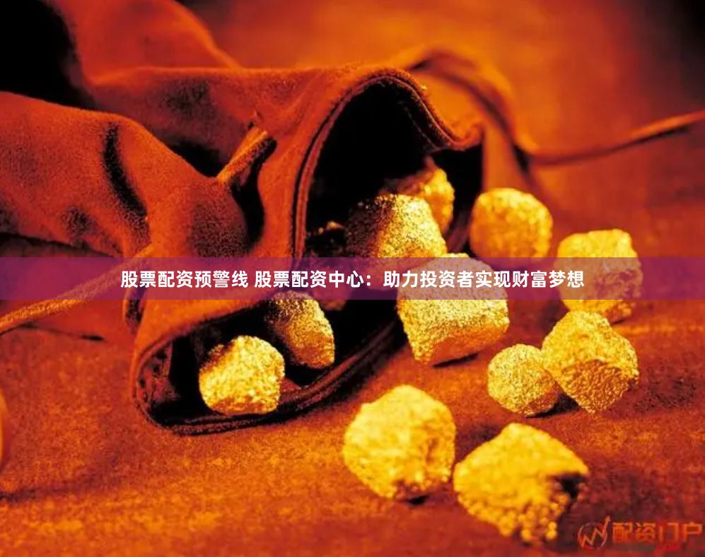 股票配资预警线 股票配资中心：助力投资者实现财富梦想