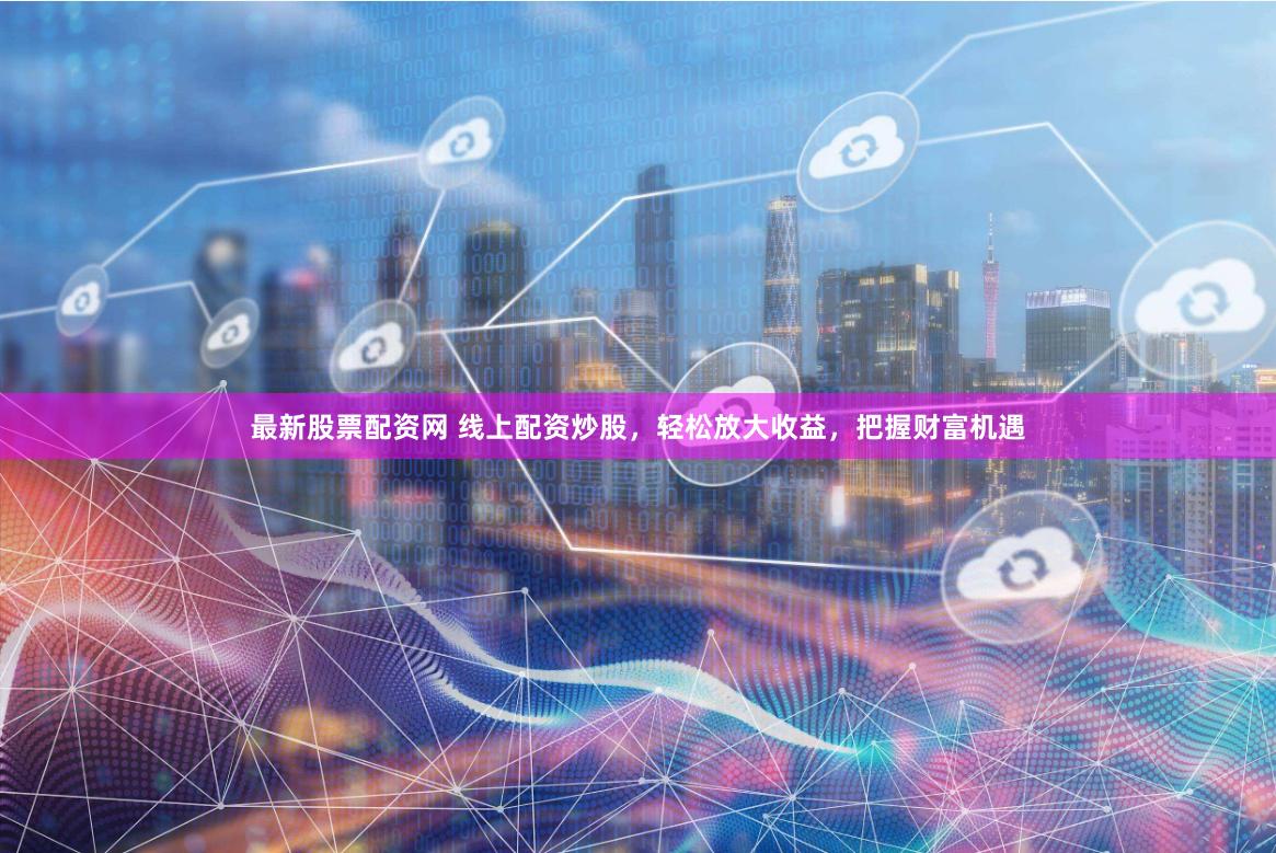 最新股票配资网 线上配资炒股，轻松放大收益，把握财富机遇
