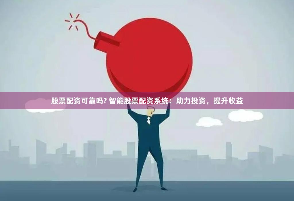 股票配资可靠吗? 智能股票配资系统：助力投资，提升收益