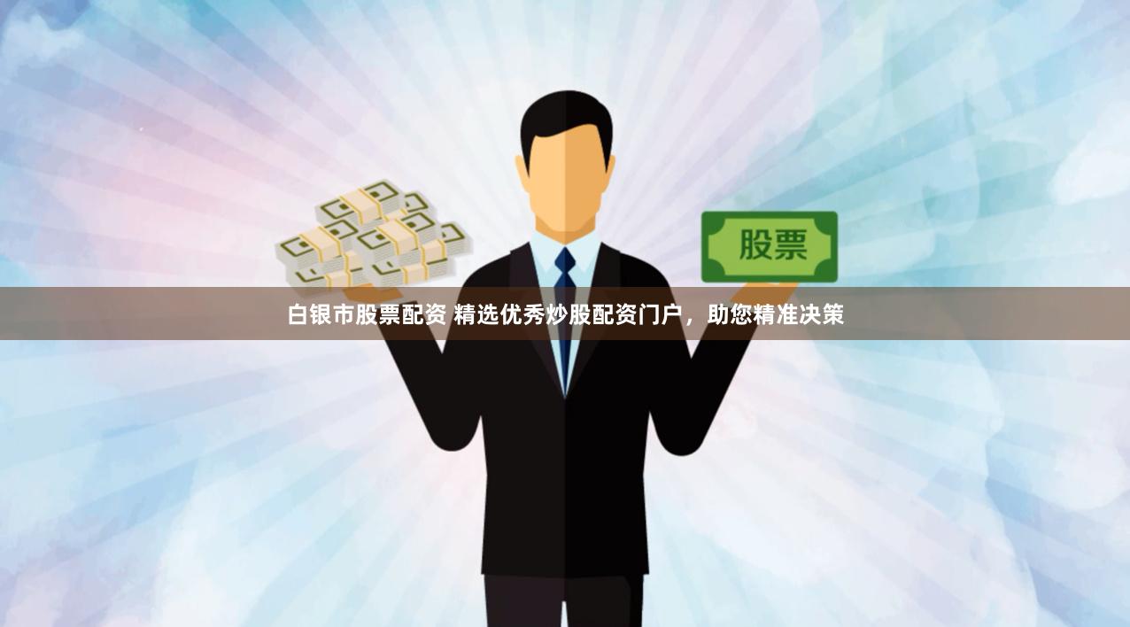 白银市股票配资 精选优秀炒股配资门户，助您精准决策